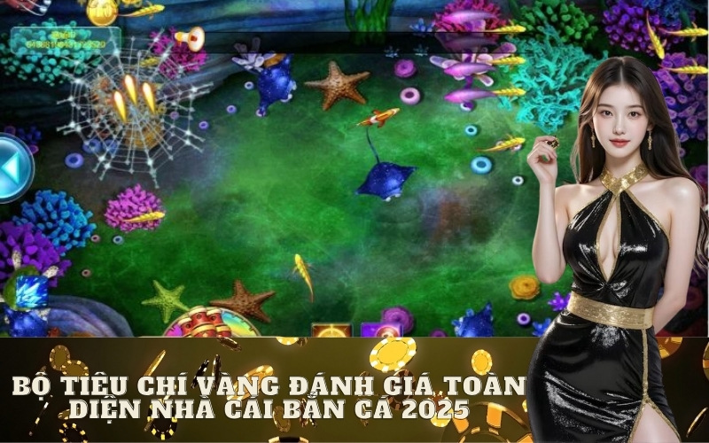 Bộ Tiêu Chí Vàng Đánh Giá Toàn Diện Nhà Cái Bắn Cá 2025