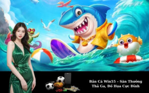 Bắn Cá Win55 – Săn Thưởng Thả Ga, Đồ Họa Cực Đỉnh