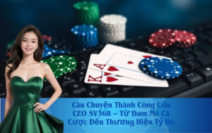 Câu Chuyện Thành Công Của CEO SV368 – Từ Đam Mê Cá Cược Đến Thương Hiệu Tỷ Đô