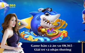 Game bắn cá ăn xu OK365 – Giải trí và nhận thưởng