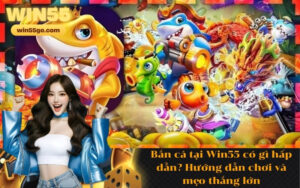 Bắn cá tại Win55 có gì hấp dẫn Hướng dẫn chơi và mẹo thắng lớn