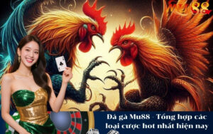 Đá gà Mu88 - Tổng hợp các loại cược hot nhất hiện nay