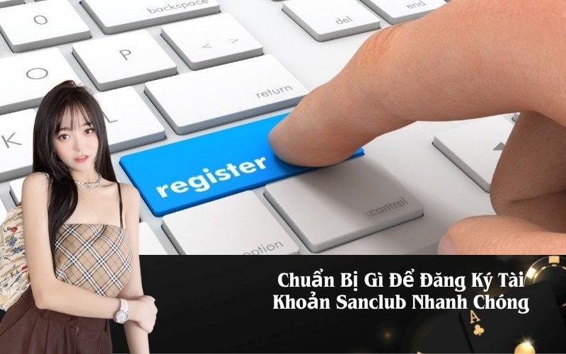 Chuẩn Bị Gì Để Đăng Ký Tài Khoản Sanclub Nhanh Chóng