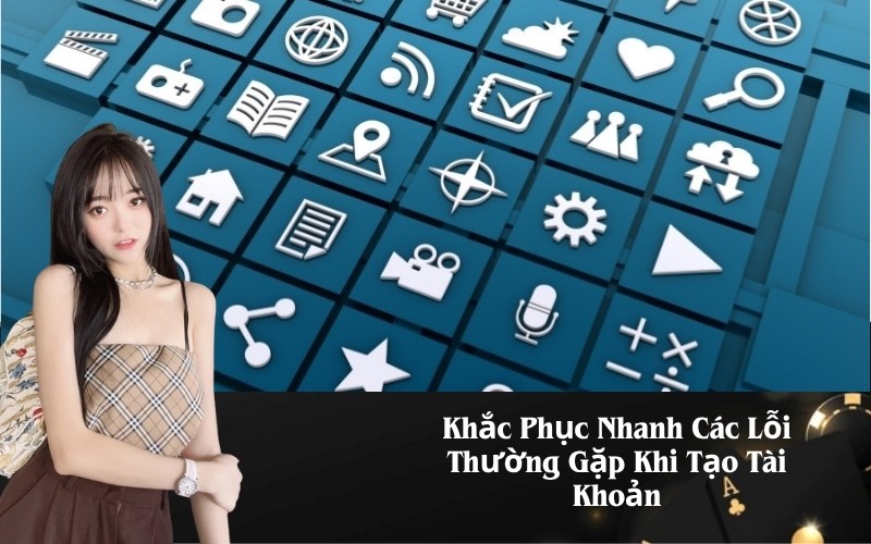 Khắc Phục Nhanh Các Lỗi Thường Gặp Khi Tạo Tài Khoản